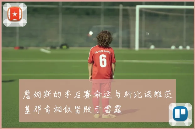 詹姆斯的季后赛命运与科比诺维茨基邓肯相似皆败于雷霆