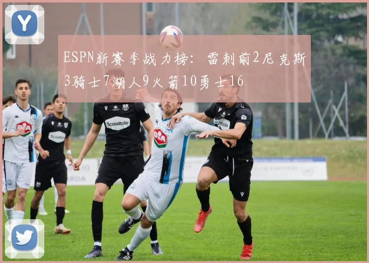 ESPN新赛季战力榜：雷刺前2尼克斯3骑士7湖人9火箭10勇士16
