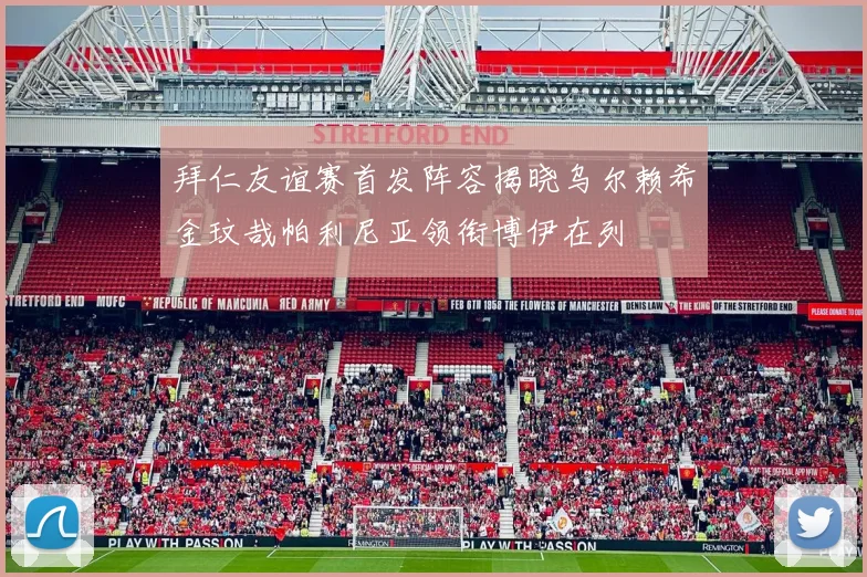 拜仁友谊赛首发阵容揭晓乌尔赖希金玟哉帕利尼亚领衔博伊在列