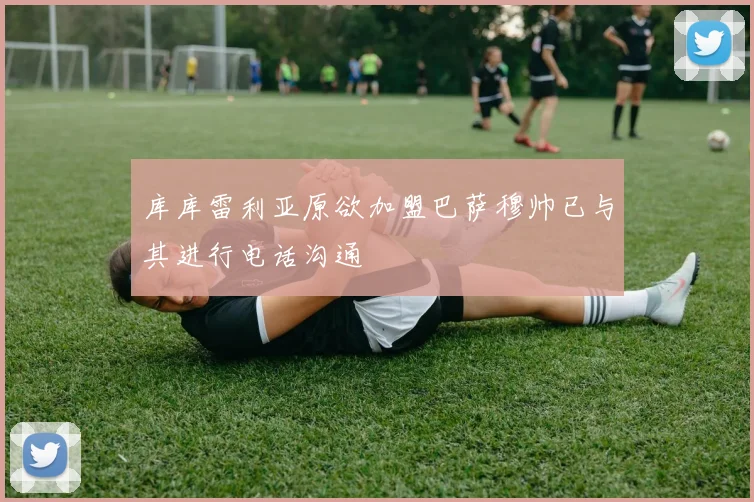 库库雷利亚原欲加盟巴萨穆帅已与其进行电话沟通