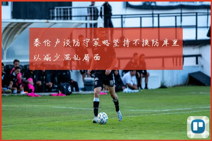 泰伦卢谈防守策略坚持不换防库里以减少混乱局面
