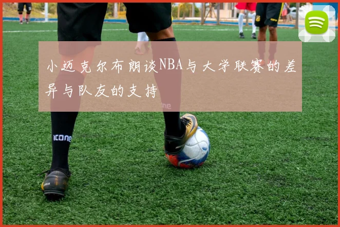 小迈克尔布朗谈NBA与大学联赛的差异与队友的支持