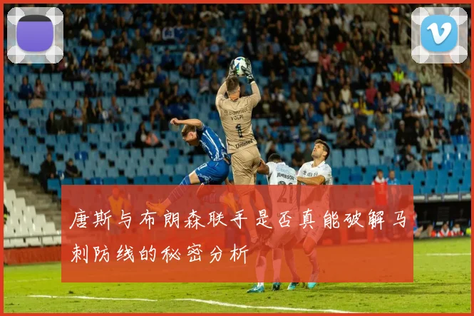 唐斯与布朗森联手是否真能破解马刺防线的秘密分析