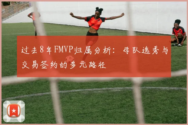 过去8年FMVP归属分析：母队选秀与交易签约的多元路径