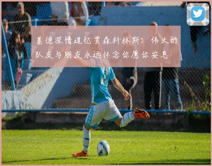基德深情追忆贾森科林斯：伟大的队友与朋友永远怀念你愿你安息