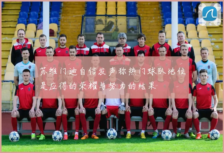 苏维门迪自信发声称热门球队地位是应得的荣耀与努力的结果