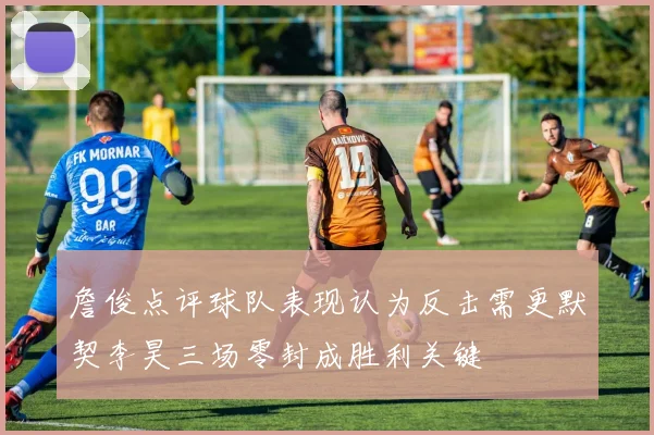 詹俊点评球队表现认为反击需更默契李昊三场零封成胜利关键