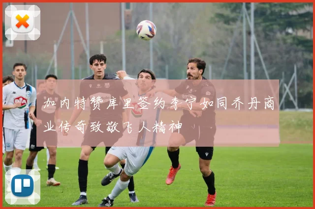 加内特赞库里签约李宁如同乔丹商业传奇致敬飞人精神