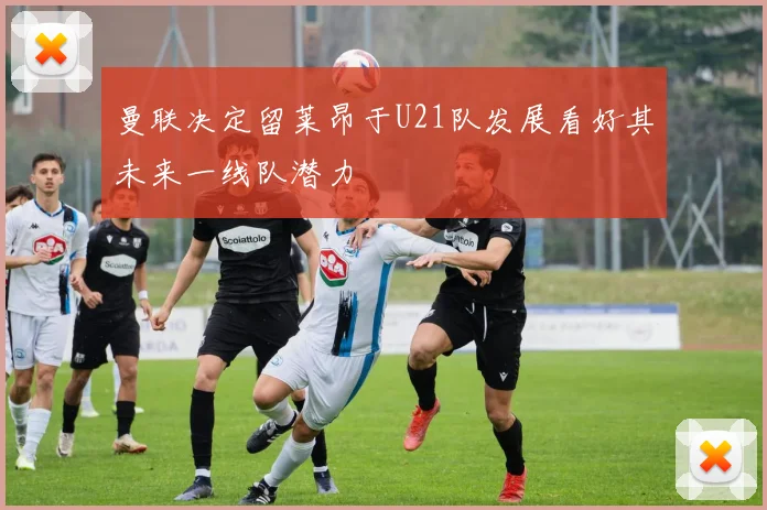 曼联决定留莱昂于U21队发展看好其未来一线队潜力
