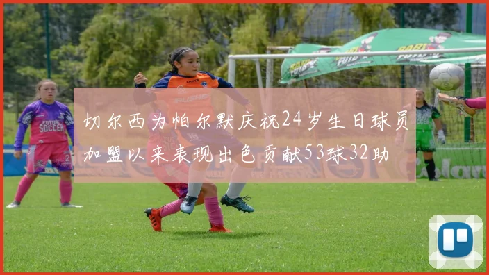 切尔西为帕尔默庆祝24岁生日球员加盟以来表现出色贡献53球32助