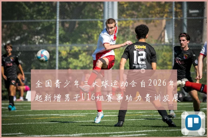 全国青少年三大球运动会自2026年起新增男子U16组赛事助力青训发展