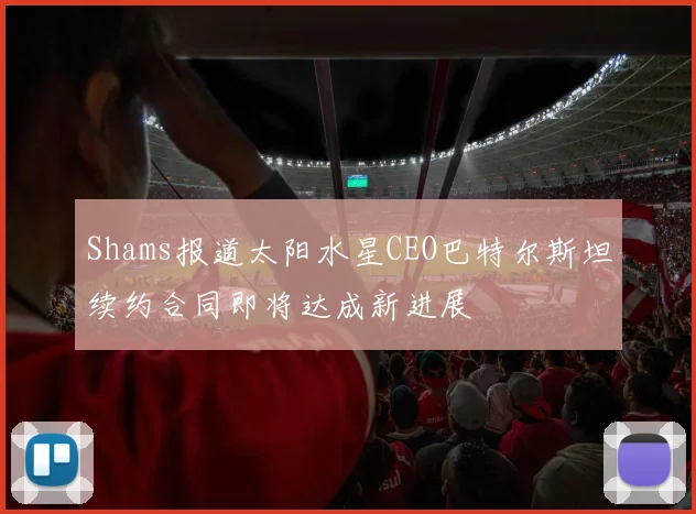Shams报道太阳水星CEO巴特尔斯坦续约合同即将达成新进展