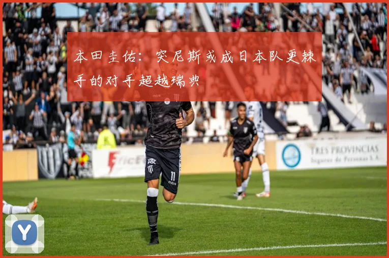 本田圭佑:突尼斯或成日本队更棘手的对手超越瑞典