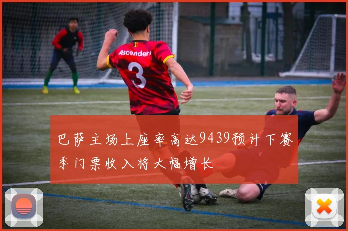 巴萨主场上座率高达9439预计下赛季门票收入将大幅增长