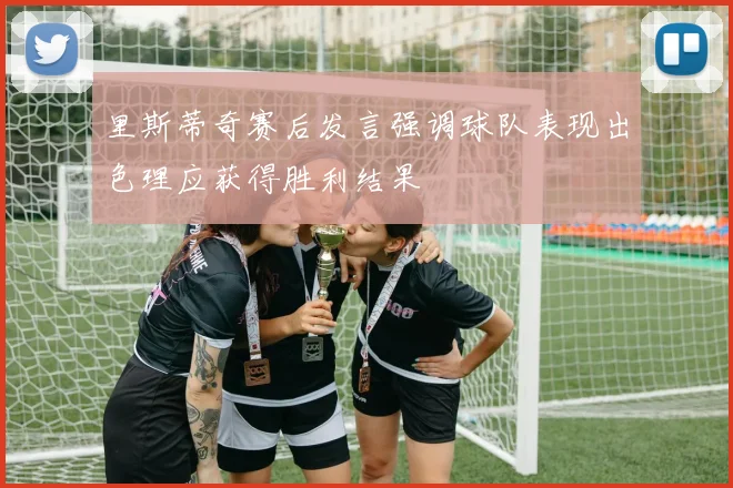 里斯蒂奇赛后发言强调球队表现出色理应获得胜利结果