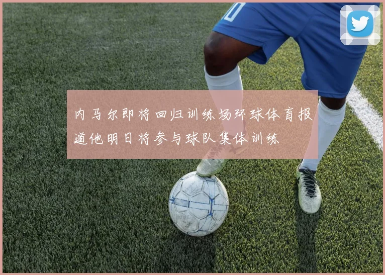 内马尔即将回归训练场环球体育报道他明日将参与球队集体训练
