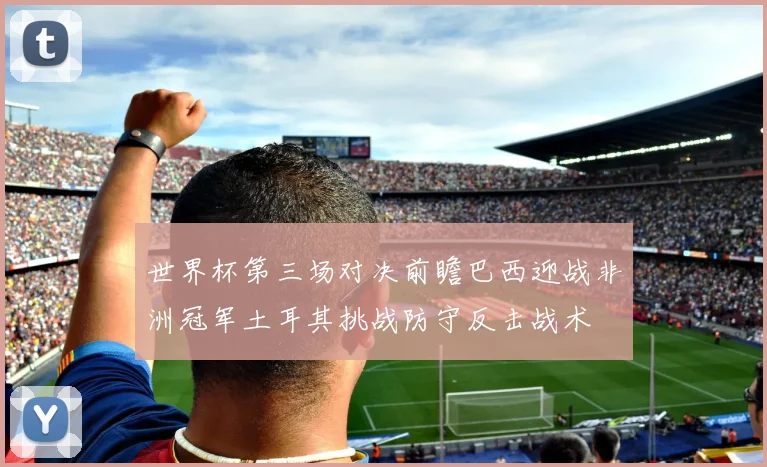 世界杯第三场对决前瞻巴西迎战非洲冠军土耳其挑战防守反击战术