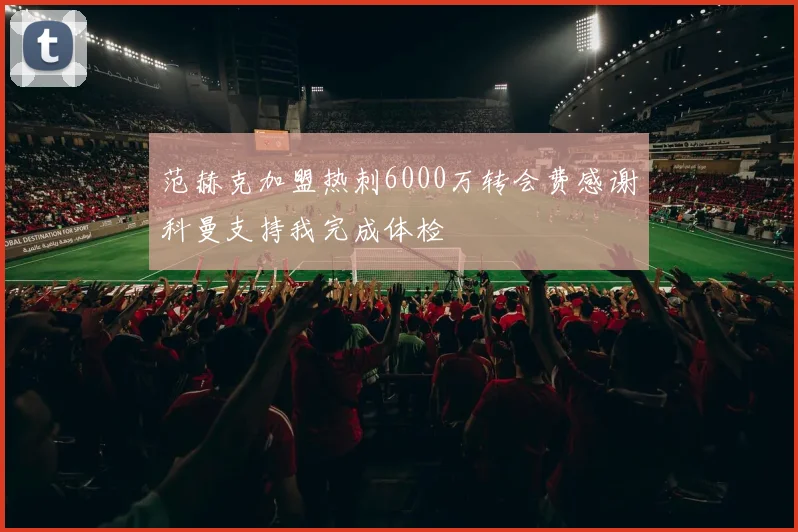 范赫克加盟热刺6000万转会费感谢科曼支持我完成体检