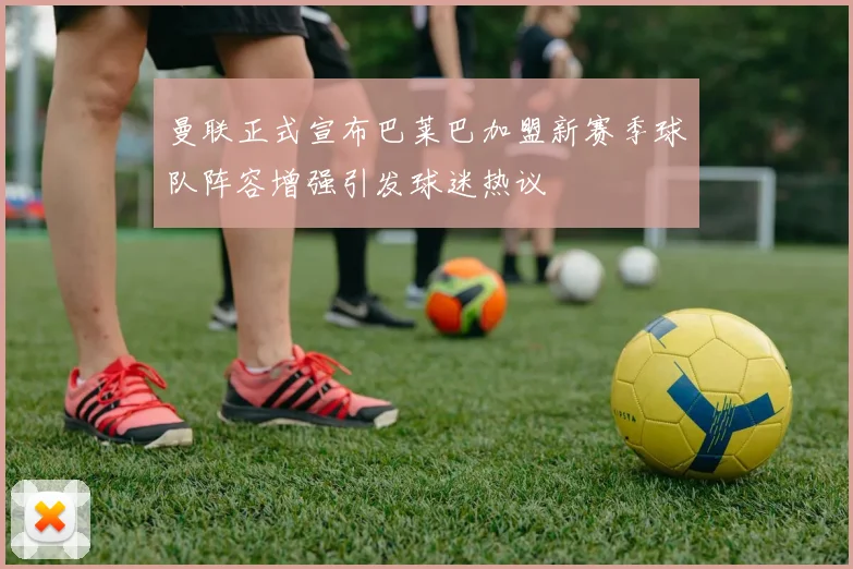 曼联正式宣布巴莱巴加盟新赛季球队阵容增强引发球迷热议