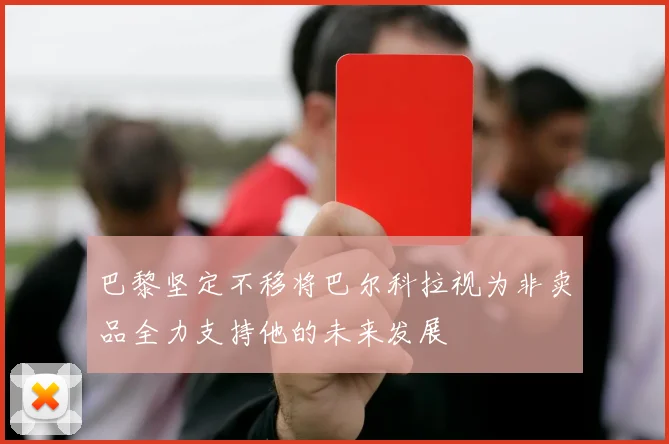 巴黎坚定不移将巴尔科拉视为非卖品全力支持他的未来发展