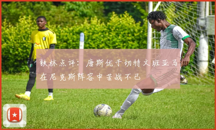 铁林点评：唐斯优于切特文班亚马在尼克斯阵容中苦战不已