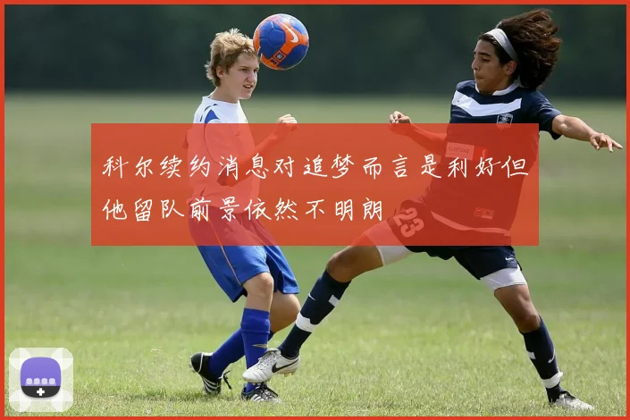 科尔续约消息对追梦而言是利好但他留队前景依然不明朗