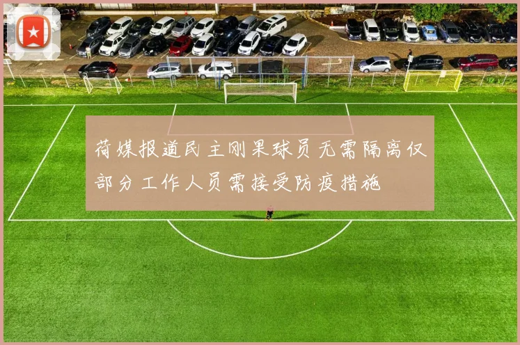 荷媒报道民主刚果球员无需隔离仅部分工作人员需接受防疫措施
