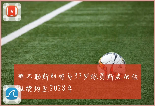那不勒斯即将与33岁球员斯皮纳佐拉续约至2028年