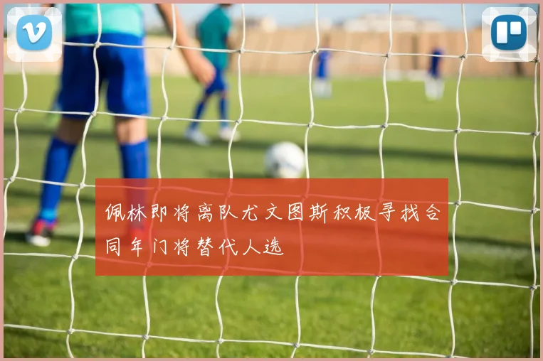 佩林即将离队尤文图斯积极寻找合同年门将替代人选