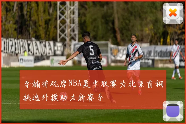 李楠将观摩NBA夏季联赛为北京首钢挑选外援助力新赛季