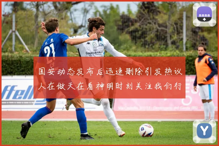 国安动态发布后迅速删除引发热议人在做天在看神明时刻关注我们行为