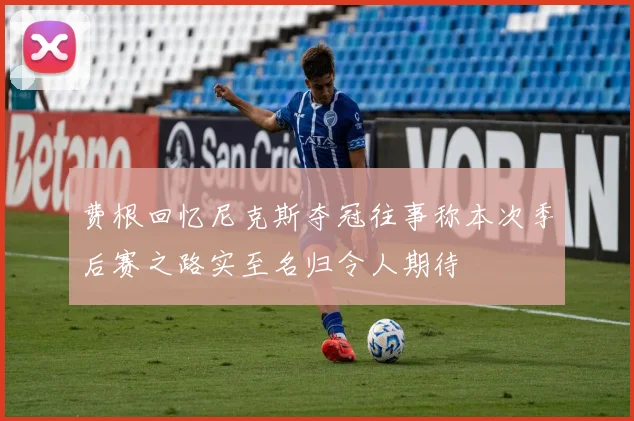 费根回忆尼克斯夺冠往事称本次季后赛之路实至名归令人期待