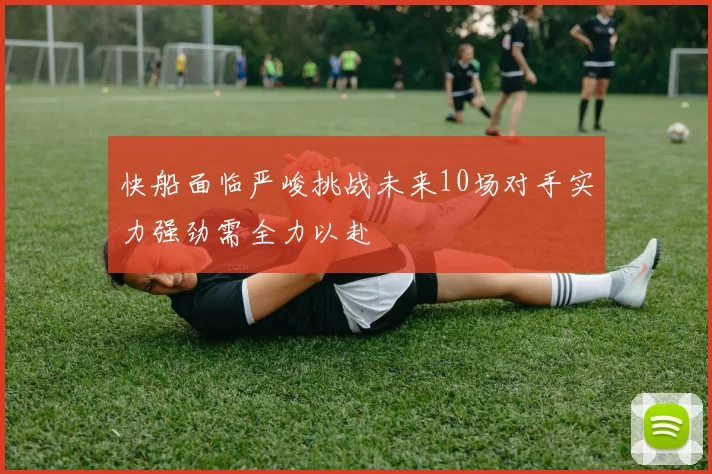 快船面临严峻挑战未来10场对手实力强劲需全力以赴